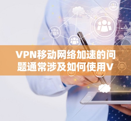 VPN移动网络加速的问题通常涉及如何使用VPN来加速网络速度，以提升用户体验。以下是一些可能的问题和解决方案