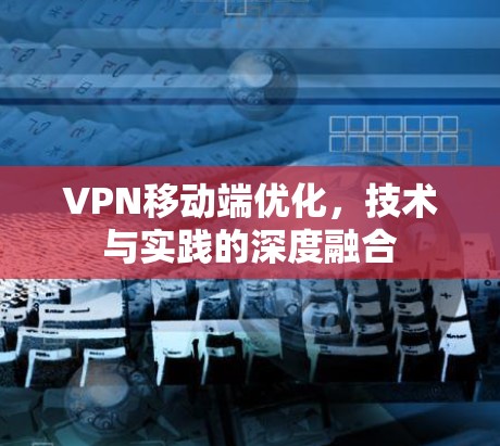 VPN移动端优化，技术与实践的深度融合
