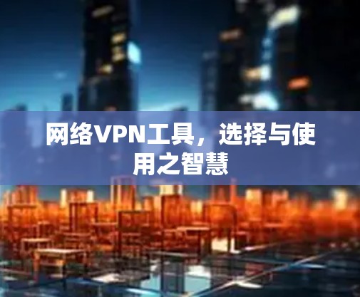 网络VPN工具,选择与使用之智慧 网络VPN工具,选择与使用之智慧