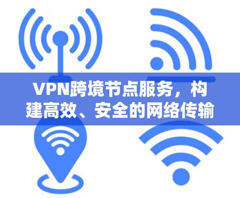 VPN跨境节点服务,构建高效、安全的网络传输平台 VPN跨境节点服务,构建高效、安全的网络传输平台