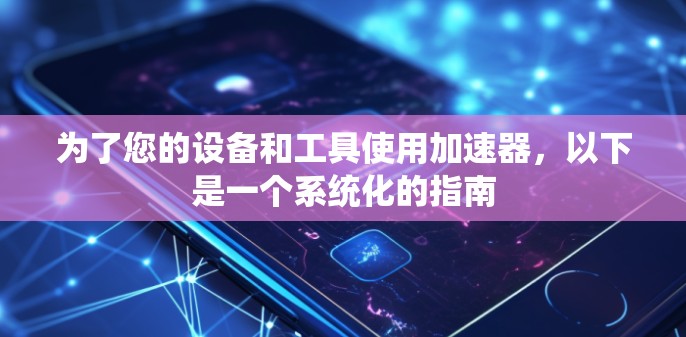 为了您的设备和工具使用加速器,以下是一个系统化的指南 为了您的设备和工具使用加速器,以下是一个系统化的指南
