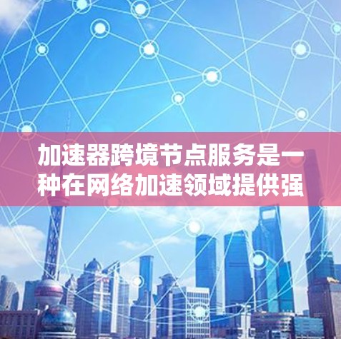 加速器跨境节点服务是一种在网络加速领域提供强大功能的工具,旨在将多个设备连接到同一个加速器,从而优化网络连接和数据传输效率。以下是对该服务的详细说明 加速器跨境节点服务是一种在网络加速领域提供强大功能的工具,旨在将多个设备连接到同一个加速器,从而优化网络连接和数据传输效率。以下是对该服务的详细说明