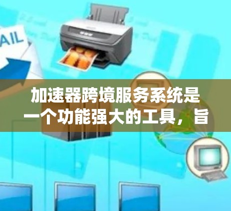 加速器跨境服务系统是一个功能强大的工具，旨在优化数据传输和网络性能。以下是对该系统的详细分析