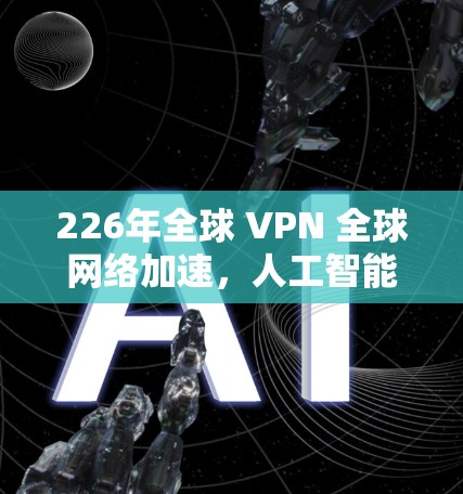 226年全球 VPN 全球网络加速,人工智能与量子通信的双轮驱动 226年全球 VPN 全球网络加速,人工智能与量子通信的双轮驱动