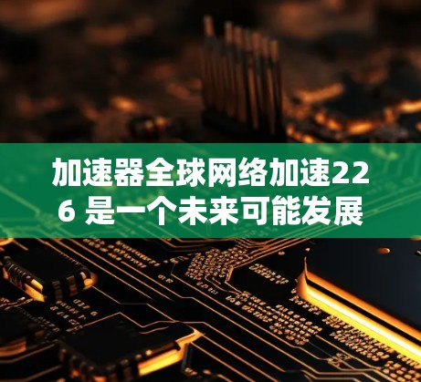 加速器全球网络加速226 是一个未来可能发展的加速器技术，旨在通过全球网络加速技术提升用户连接到全球互联网的能力。以下是关于该技术的分析