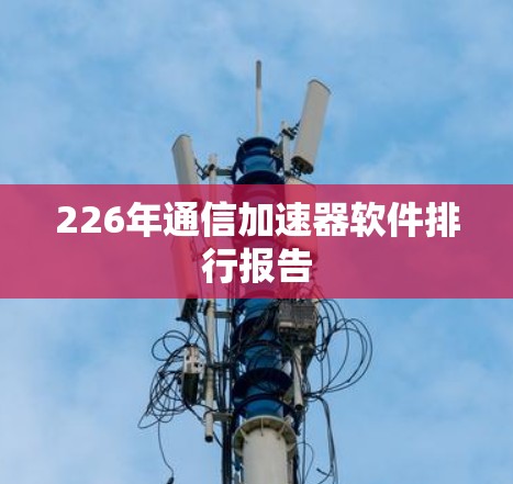 226年通信加速器软件排行报告