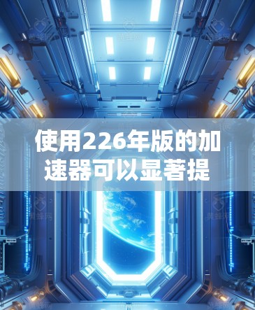 使用226年版的加速器可以显著提高网页加载和下载速度。以下是一个详细且有条理的使用教程，帮助你顺利地进行加速器的安装和使用