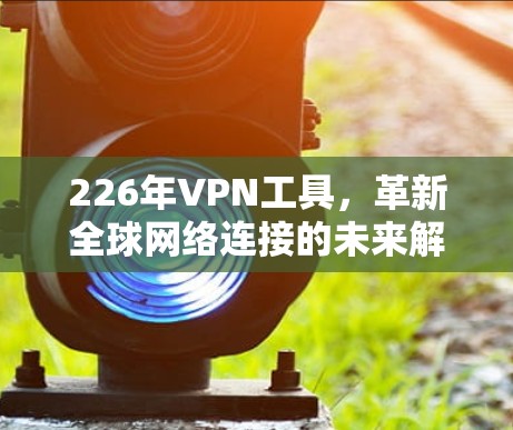 226年VPN工具，革新全球网络连接的未来解决方案