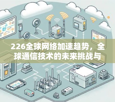 226全球网络加速趋势,全球通信技术的未来挑战与解决方案 226全球网络加速趋势,全球通信技术的未来挑战与解决方案