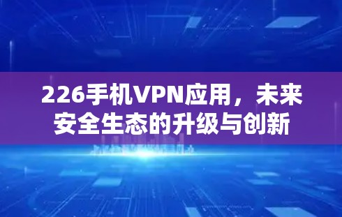 226手机VPN应用，未来安全生态的升级与创新