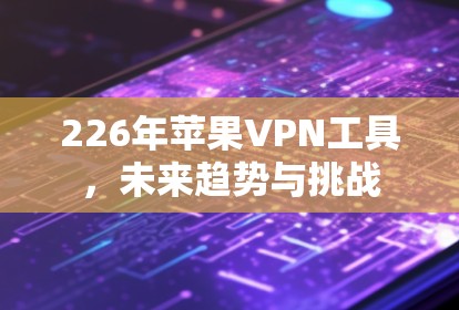 226年苹果VPN工具，未来趋势与挑战