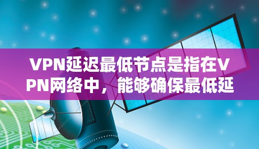 VPN延迟最低节点是指在VPN网络中，能够确保最低延迟的节点或设备。这些节点包括