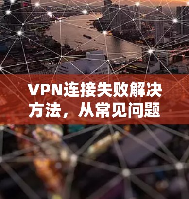 VPN连接失败解决方法,从常见问题到详细步骤指南 VPN连接失败解决方法,从常见问题到详细步骤指南