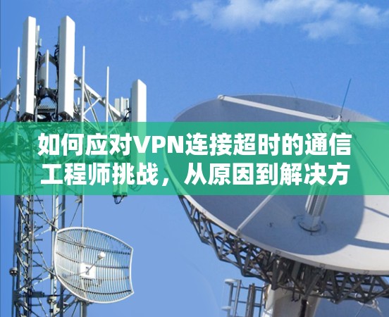 如何应对VPN连接超时的通信工程师挑战，从原因到解决方案的深入解析
