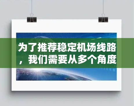 为了推荐稳定机场线路,我们需要从多个角度进行全面评估和优化。以下是一个有条理的总结,涵盖关键因素和推荐策略 为了推荐稳定机场线路,我们需要从多个角度进行全面评估和优化。以下是一个有条理的总结,涵盖关键因素和推荐策略