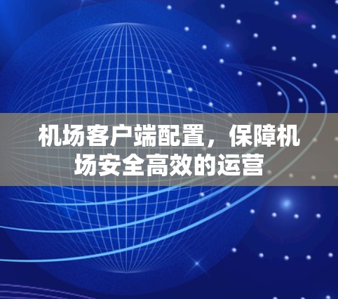 机场客户端配置,保障机场安全高效的运营 机场客户端配置,保障机场安全高效的运营