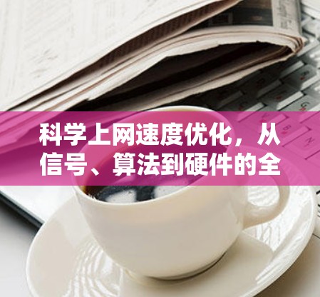 科学上网速度优化,从信号、算法到硬件的全解析 科学上网速度优化,从信号、算法到硬件的全解析