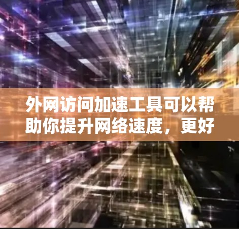 外网访问加速工具可以帮助你提升网络速度，更好地访问外部资源。以下是一些推荐的工具，分为几个类别，供你选择