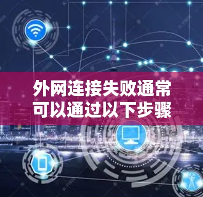 外网连接失败通常可以通过以下步骤进行解决