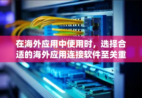在海外应用中使用时，选择合适的海外应用连接软件至关重要。以下是一个系统化的指南，帮助您有效地进行迁移