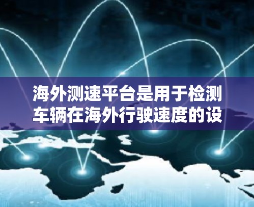 海外测速平台是用于检测车辆在海外行驶速度的设备，广泛应用于交通管理、安全测试等领域。以下是关于这些平台的详细信息