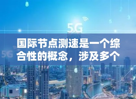 国际节点测速是一个综合性的概念,涉及多个层面的分析和评估。以下是对该概念的详细解释 国际节点测速是一个综合性的概念,涉及多个层面的分析和评估。以下是对该概念的详细解释