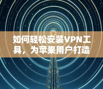 如何轻松安装VPN工具，为苹果用户打造一个安全的网络环境—苹果版VPN