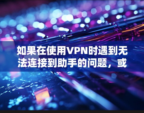 如果在使用VPN时遇到无法连接到助手的问题，或者助手显示的网络信息错误，可以按照以下步骤进行排查和解决