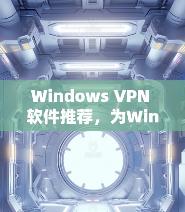 Windows VPN 软件推荐,为Windows用户打造高效、安全的网络保护解决方案 Windows VPN 软件推荐,为Windows用户打造高效、安全的网络保护解决方案