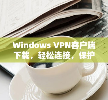 Windows VPN客户端下载，轻松连接，保护隐私的简单指南