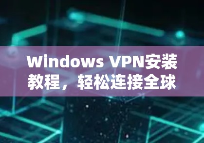 Windows VPN安装教程,轻松连接全球网络的简单方法 Windows VPN安装教程,轻松连接全球网络的简单方法