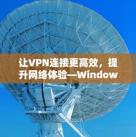让VPN连接更高效，提升网络体验—Windows VPN速度优化指南