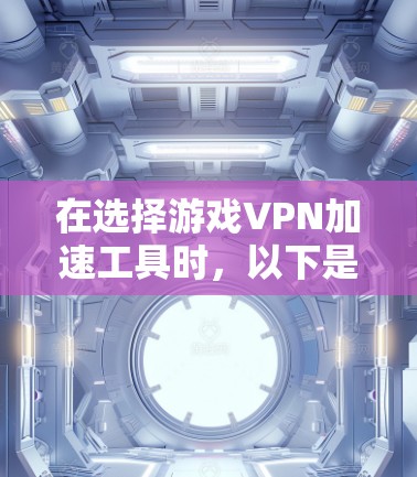 在选择游戏VPN加速工具时，以下是一个有条理的指南，帮助你做出明智的选择