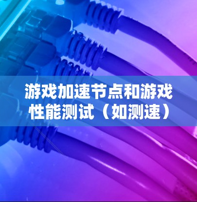游戏加速节点和游戏性能测试（如测速）是评估游戏性能的重要指标。以下是一些关于游戏加速节点和测速的常见问题和建议