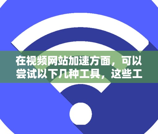 在视频网站加速方面，可以尝试以下几种工具，这些工具可以帮助你提高视频素材的下载速度和上传效率