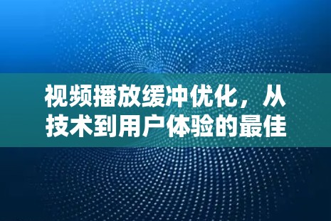 视频播放缓冲优化，从技术到用户体验的最佳实践