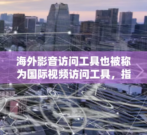 海外影音访问工具也被称为国际视频访问工具,指用于访问国际网络、世界各国视频内容的软件或平台。以下是一些常见的海外影音访问工具及其特点 海外影音访问工具也被称为国际视频访问工具,指用于访问国际网络、世界各国视频内容的软件或平台。以下是一些常见的海外影音访问工具及其特点
