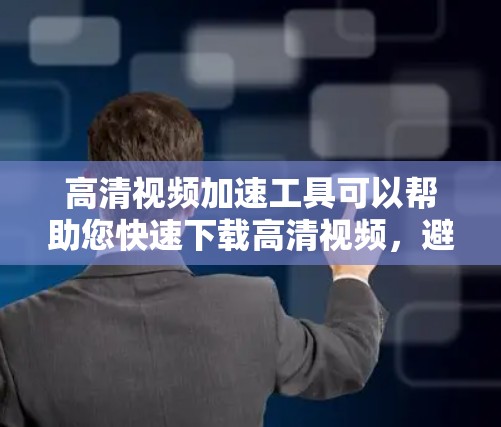 高清视频加速工具可以帮助您快速下载高清视频，避免因下载速度慢或文件过大而困扰。以下是一些常见的高清视频加速工具及其特点，供您参考
