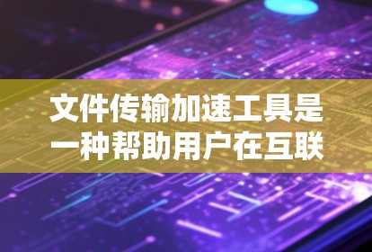 文件传输加速工具是一种帮助用户在互联网上高效、安全地传输文件的工具，主要通过不同协议如FTP、SFTP和ZFS来实现。以下是对这些工具的详细分析