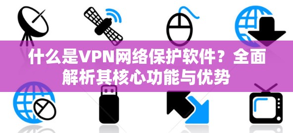 什么是VPN网络保护软件？全面解析其核心功能与优势