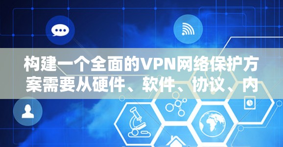 构建一个全面的VPN网络保护方案需要从硬件、软件、协议、内容安全和网络安全等多个方面入手，确保VPN的安全性和稳定性。以下是一个详细的方案