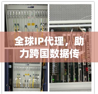 全球IP代理，助力跨国数据传输的高效解决方案