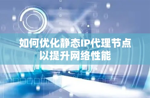 如何优化静态IP代理节点以提升网络性能