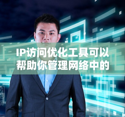 IP访问优化工具可以帮助你管理网络中的访问控制、监控和安全，从而提高网络性能、降低访问延迟和防止入侵。以下是一些常见的IP访问优化工具及其特点