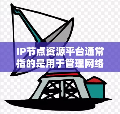 IP节点资源平台通常指的是用于管理网络资源、存储数据或运行应用的虚拟节点或服务器。这些平台能够帮助组织或个人管理其网络基础设施，以提供安全、高效的资源管理。以下是一些常用的IP节点资源平台及其用途