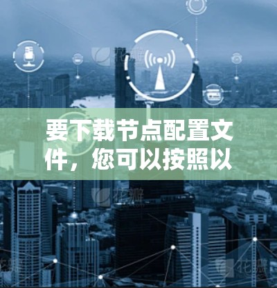 要下载节点配置文件，您可以按照以下步骤进行