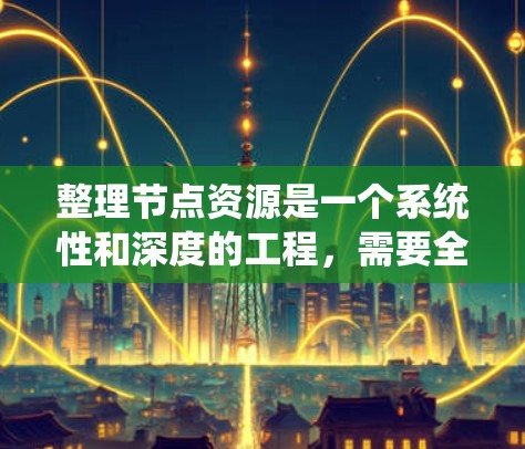 整理节点资源是一个系统性和深度的工程,需要全面考虑各个类型和管理方法。以下是针对节点资源的系统整理框架 整理节点资源是一个系统性和深度的工程,需要全面考虑各个类型和管理方法。以下是针对节点资源的系统整理框架