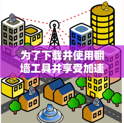 为了下载并使用翻墙工具并享受加速功能，您可以按照以下步骤操作