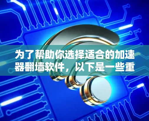 为了帮助你选择适合的加速器翻墙软件，以下是一些重要的考虑因素和推荐建议