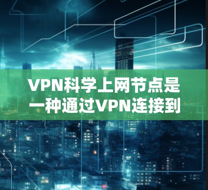 VPN科学上网节点是一种通过VPN连接到科学计算资源或科研项目的人，用于进行复杂的数据处理和分析。以下是一些关键点，帮助你更好地理解这一概念